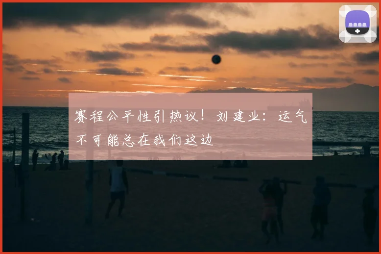 赛程公平性引热议！刘建业：运气不可能总在我们这边