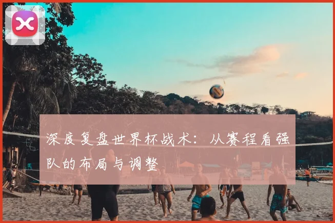深度复盘世界杯战术:从赛程看强队的布局与调整