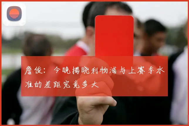 詹俊:今晚揭晓利物浦与上赛季水准的差距究竟多大