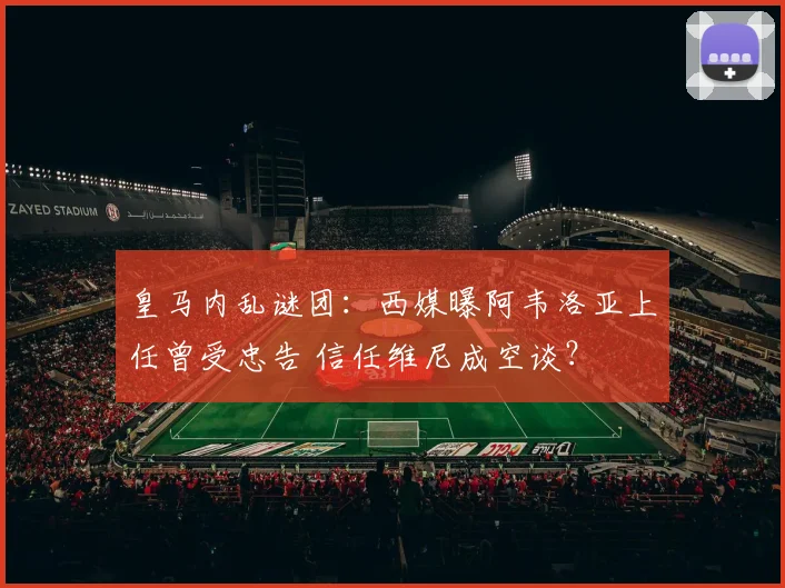 皇马内乱谜团:西媒曝阿韦洛亚上任曾受忠告 信任维尼成空谈?