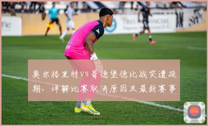 奥尔格里特vs哥德堡德比战突遭延期,详解比赛取消原因及最新赛事动态