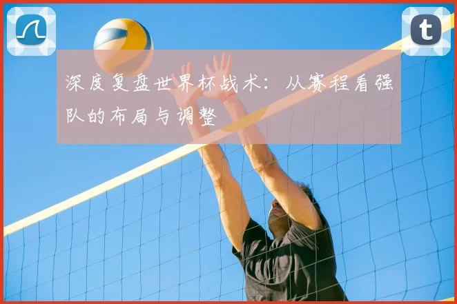 深度复盘世界杯战术：从赛程看强队的布局与调整