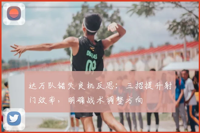 达万队错失良机反思:三招提升射门效率,明确战术调整方向