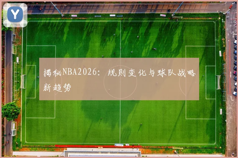 揭秘NBA2026:规则变化与球队战略新趋势