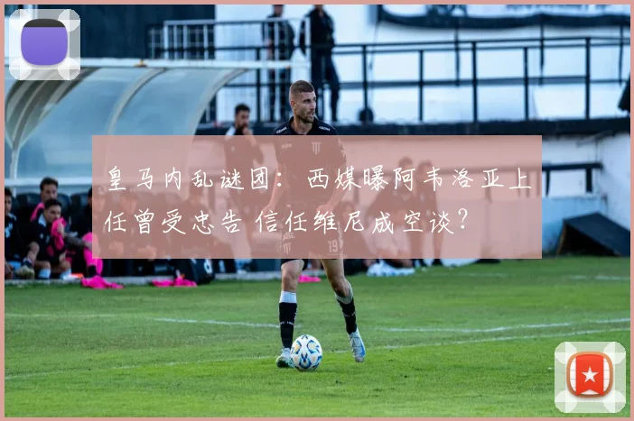 皇马内乱谜团:西媒曝阿韦洛亚上任曾受忠告 信任维尼成空谈?