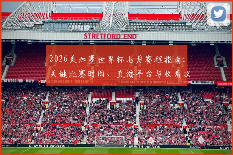 2026美加墨世界杯七月赛程指南：关键比赛时间、直播平台与收看攻略