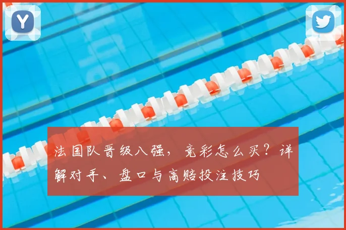 法国队晋级八强,竞彩怎么买?详解对手、盘口与高赔投注技巧