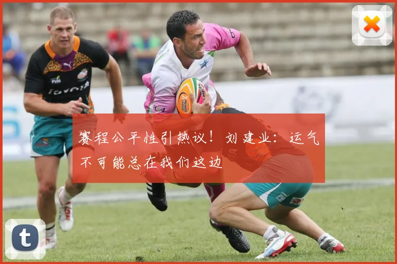 赛程公平性引热议！刘建业：运气不可能总在我们这边