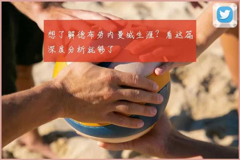 想了解德布劳内曼城生涯?看这篇深度分析就够了