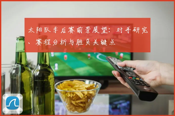 太阳队季后赛前景展望:对手研究、赛程分析与胜负关键点