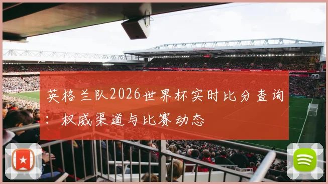 英格兰队2026世界杯实时比分查询:权威渠道与比赛动态