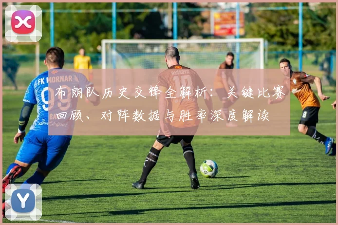 布朗队历史交锋全解析:关键比赛回顾、对阵数据与胜率深度解读