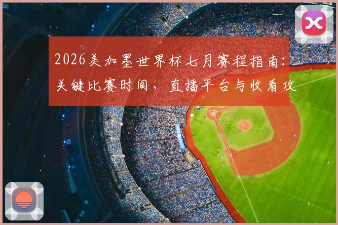 2026美加墨世界杯七月赛程指南:关键比赛时间、直播平台与收看攻略