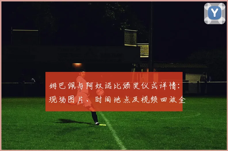 姆巴佩与阿奴诺比颁奖仪式详情：现场图片、时间地点及视频回放全解析