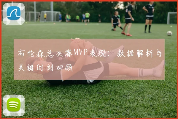 布伦森总决赛MVP表现:数据解析与关键时刻回顾