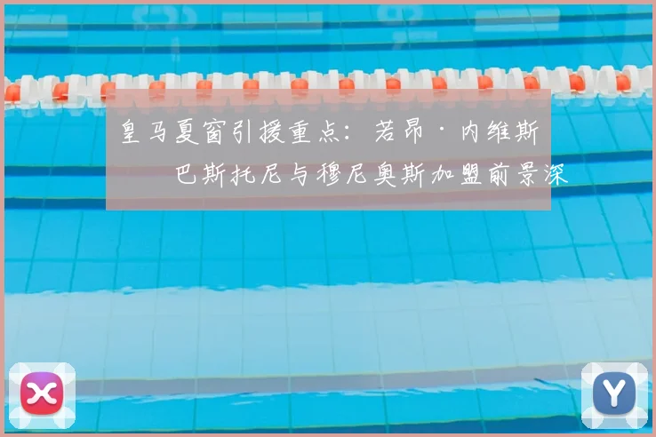 皇马夏窗引援重点:若昂·内维斯、巴斯托尼与穆尼奥斯加盟前景深度解析