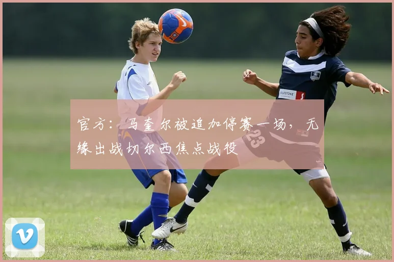 官方：马奎尔被追加停赛一场，无缘出战切尔西焦点战役