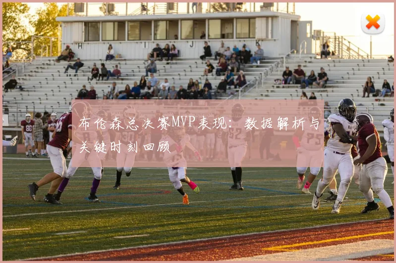 布伦森总决赛MVP表现：数据解析与关键时刻回顾